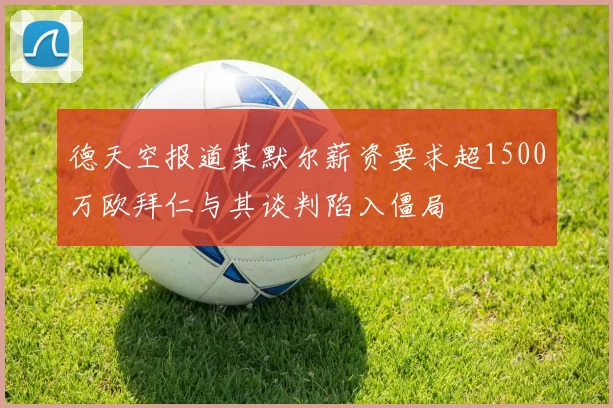德天空报道莱默尔薪资要求超1500万欧拜仁与其谈判陷入僵局