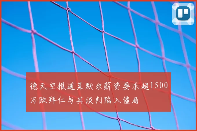 德天空报道莱默尔薪资要求超1500万欧拜仁与其谈判陷入僵局