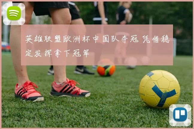 英雄联盟欧洲杯中国队夺冠 凭借稳定发挥拿下冠军