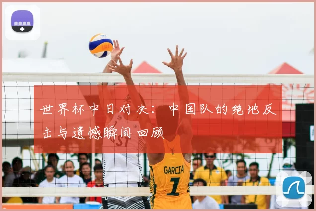 世界杯中日对决:中国队的绝地反击与遗憾瞬间回顾