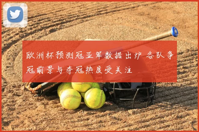 欧洲杯预测冠亚军数据出炉 各队争冠前景与夺冠热度受关注
