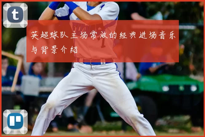 英超球队主场常放的经典进场音乐与背景介绍
