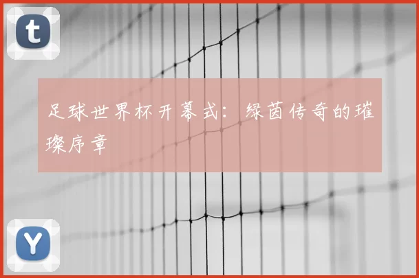 足球世界杯开幕式:绿茵传奇的璀璨序章