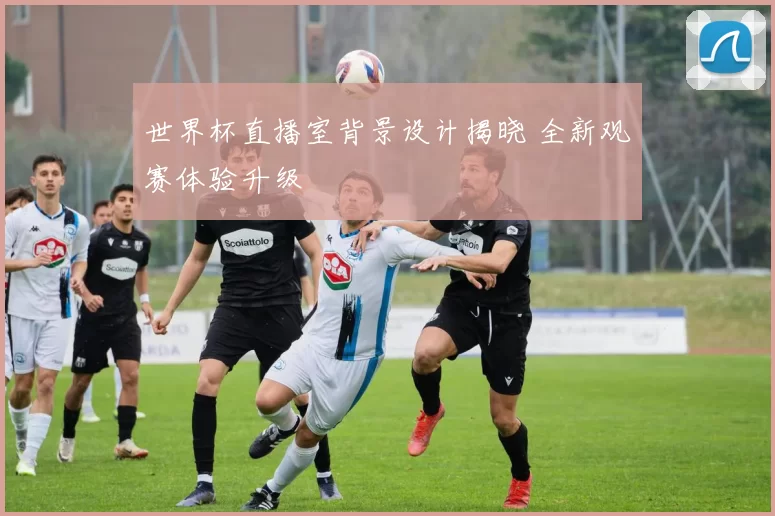 世界杯直播室背景设计揭晓 全新观赛体验升级
