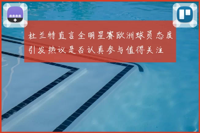 杜兰特直言全明星赛欧洲球员态度引发热议是否认真参与值得关注