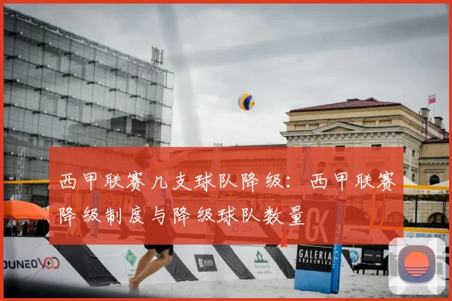 西甲联赛几支球队降级：西甲联赛降级制度与降级球队数量