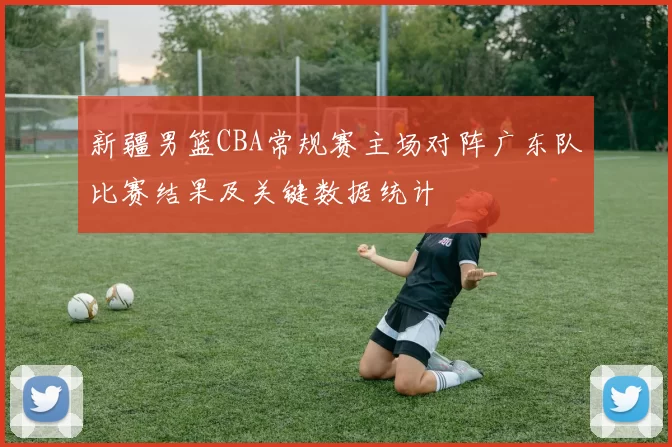 新疆男篮CBA常规赛主场对阵广东队比赛结果及关键数据统计