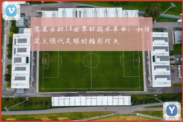 深度分析14世界杯战术革命:如何定义现代足球的精彩对决