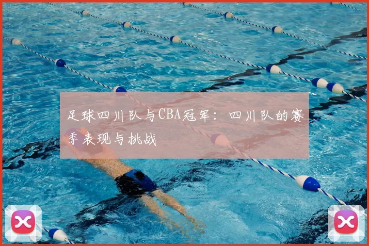 足球四川队与CBA冠军:四川队的赛季表现与挑战