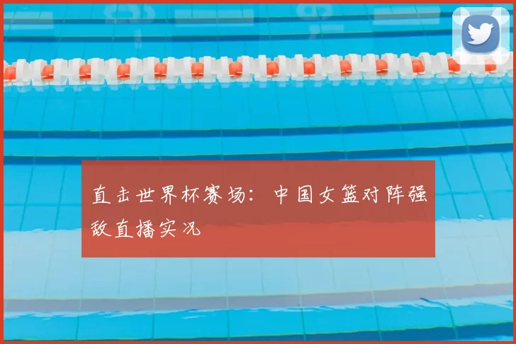 直击世界杯赛场：中国女篮对阵强敌直播实况