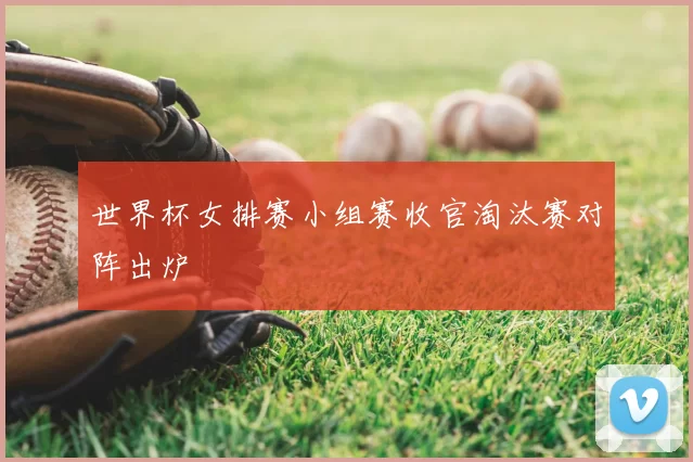 世界杯女排赛小组赛收官淘汰赛对阵出炉