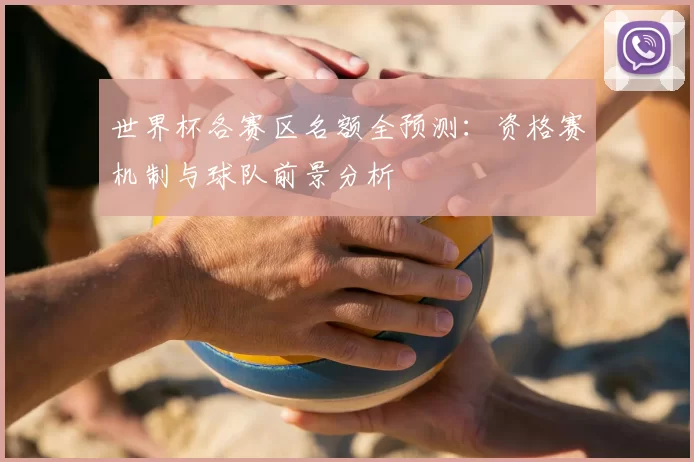 世界杯各赛区名额全预测：资格赛机制与球队前景分析