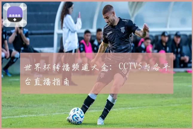 世界杯转播频道大全:CCTV5与各平台直播指南