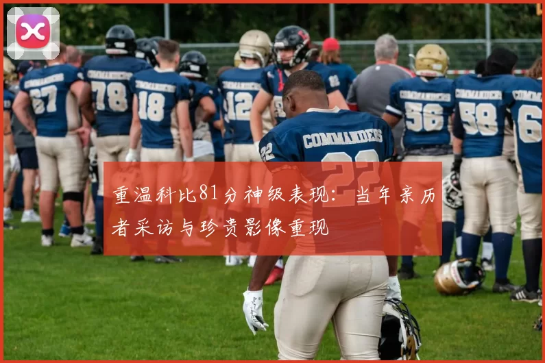 重温科比81分神级表现：当年亲历者采访与珍贵影像重现