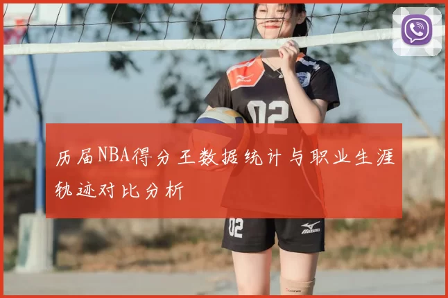 历届NBA得分王数据统计与职业生涯轨迹对比分析
