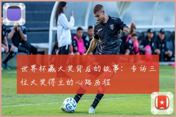 世界杯赢大奖背后的故事:专访三位大奖得主的心路历程