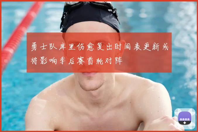 勇士队库里伤愈复出时间表更新或将影响季后赛首轮对阵