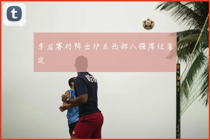 季后赛对阵出炉东西部八强席位落定