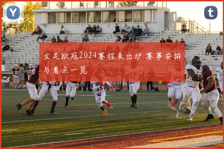 女足欧冠2024赛程表出炉 赛事安排与看点一览