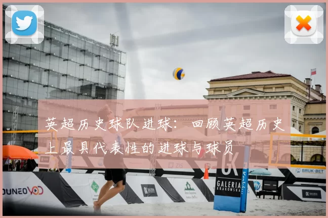 英超历史球队进球:回顾英超历史上最具代表性的进球与球员