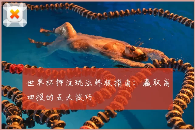 世界杯押注玩法终极指南:赢取高回报的五大技巧