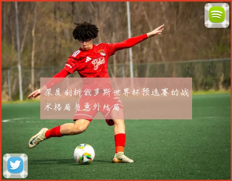 深度剖析俄罗斯世界杯预选赛的战术格局与意外结局