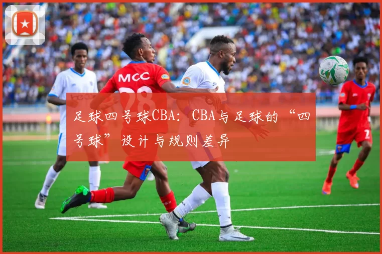 足球四号球CBA：CBA与足球的“四号球”设计与规则差异