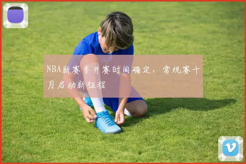 NBA新赛季开赛时间确定,常规赛十月启动新征程