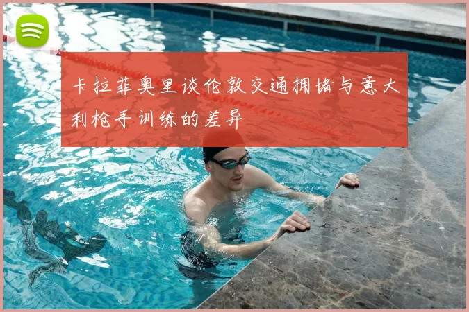 卡拉菲奥里谈伦敦交通拥堵与意大利枪手训练的差异