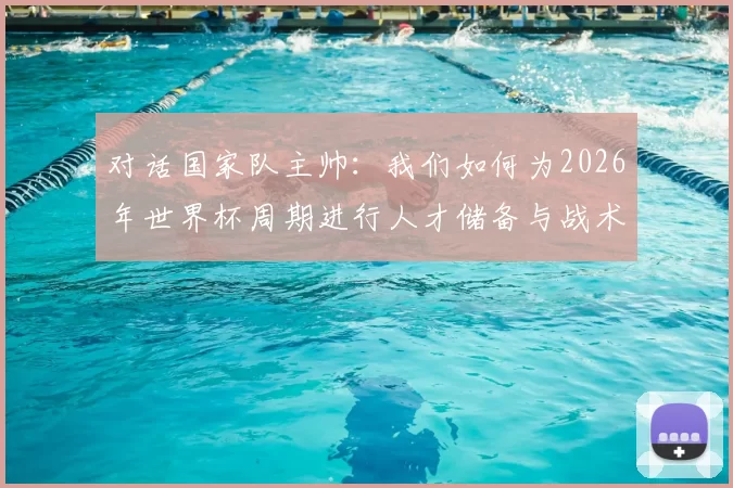 对话国家队主帅：我们如何为2026年世界杯周期进行人才储备与战术准备