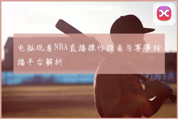 电脑观看NBA直播操作指南与赛事转播平台解析
