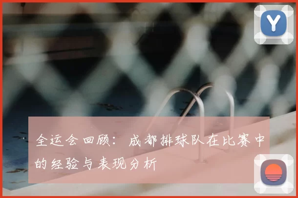 全运会回顾:成都排球队在比赛中的经验与表现分析