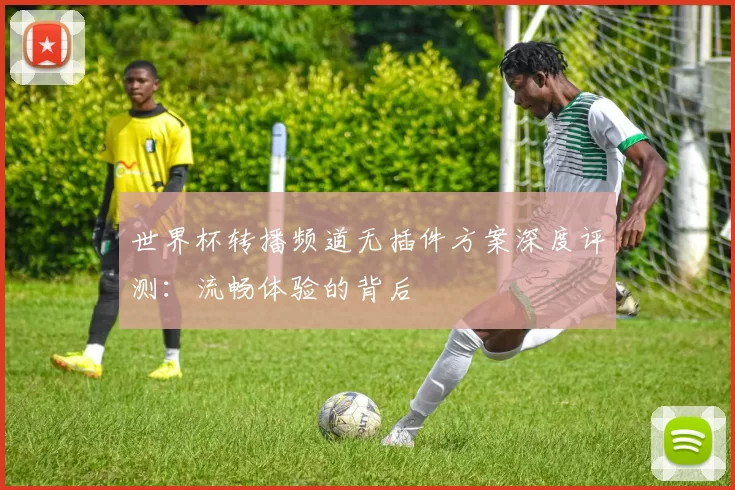世界杯转播频道无插件方案深度评测:流畅体验的背后