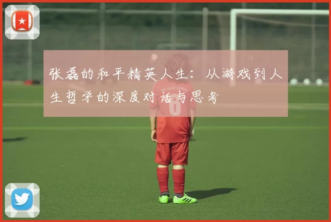 张磊的和平精英人生:从游戏到人生哲学的深度对话与思考