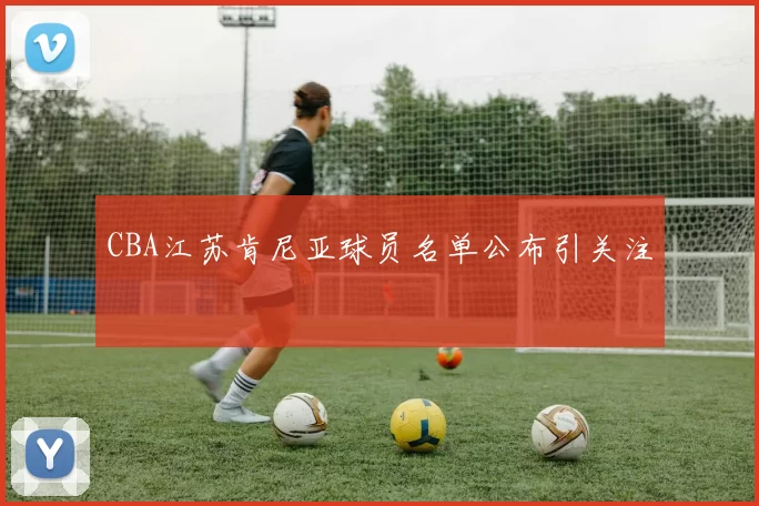 CBA江苏肯尼亚球员名单公布引关注