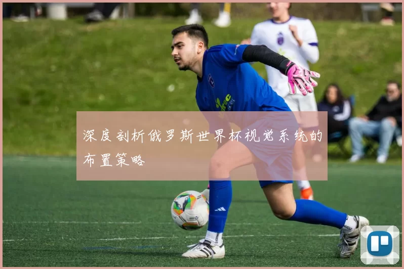 深度剖析俄罗斯世界杯视觉系统的布置策略