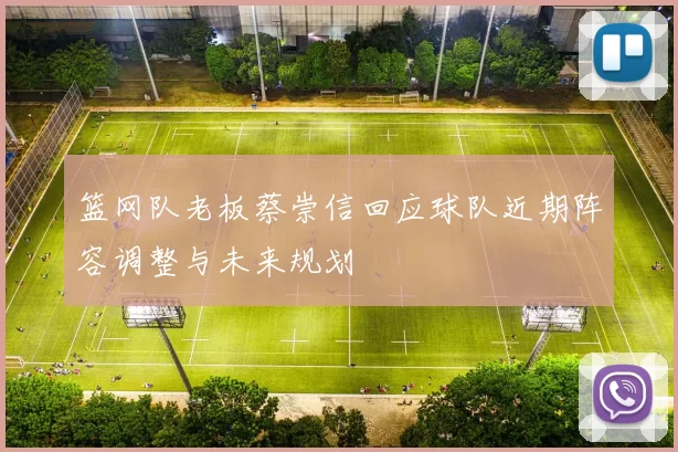 篮网队老板蔡崇信回应球队近期阵容调整与未来规划
