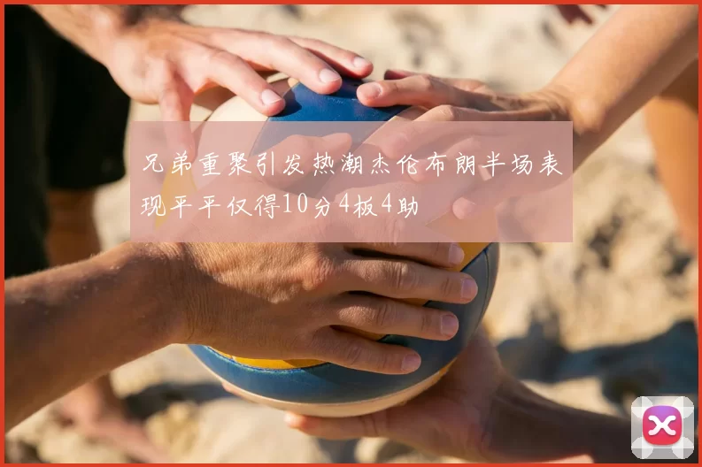 兄弟重聚引发热潮杰伦布朗半场表现平平仅得10分4板4助
