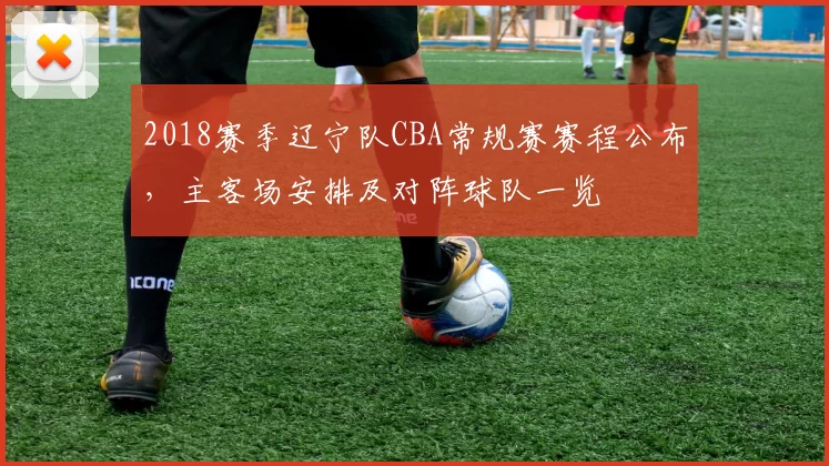 2018赛季辽宁队CBA常规赛赛程公布，主客场安排及对阵球队一览