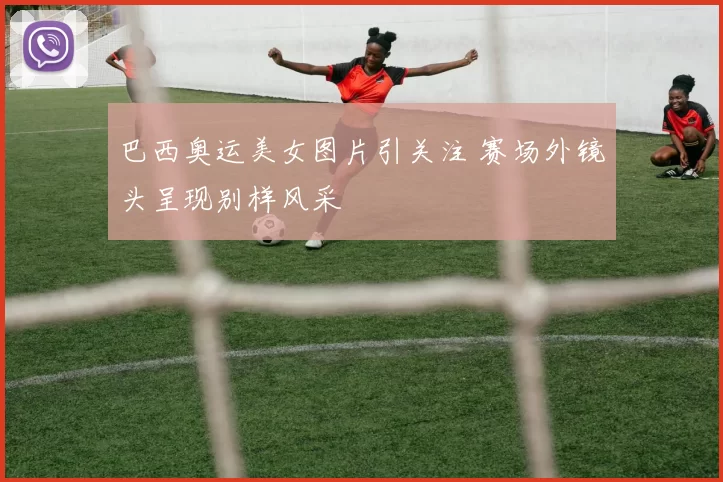 巴西奥运美女图片引关注 赛场外镜头呈现别样风采