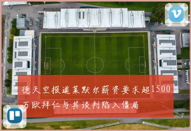 德天空报道莱默尔薪资要求超1500万欧拜仁与其谈判陷入僵局