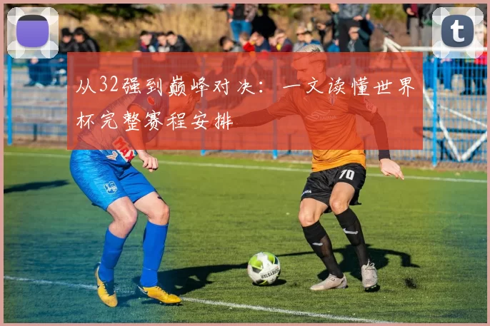 从32强到巅峰对决:一文读懂世界杯完整赛程安排