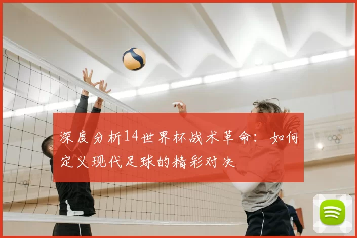 深度分析14世界杯战术革命：如何定义现代足球的精彩对决