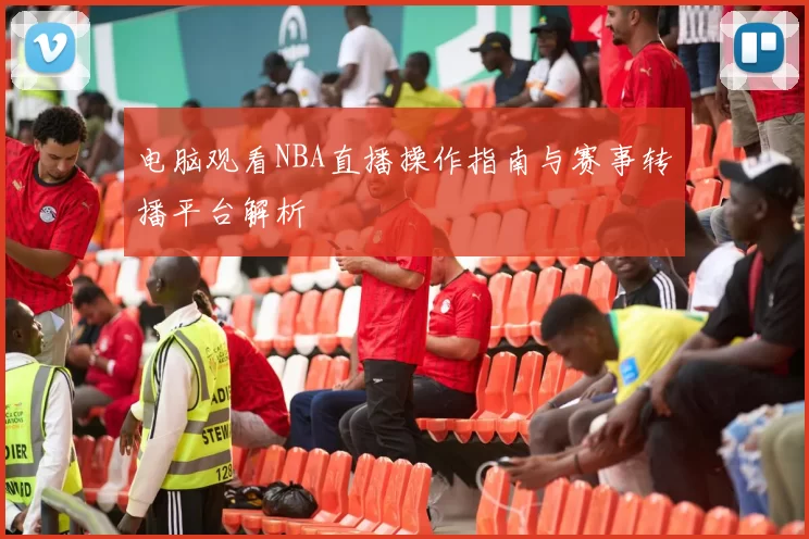 电脑观看NBA直播操作指南与赛事转播平台解析