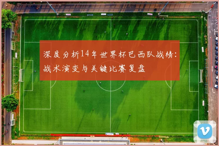 深度分析14年世界杯巴西队战绩:战术演变与关键比赛复盘