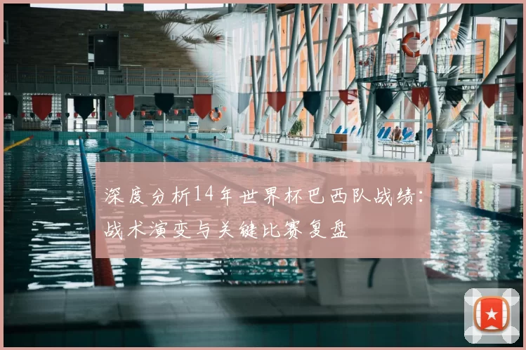 深度分析14年世界杯巴西队战绩：战术演变与关键比赛复盘