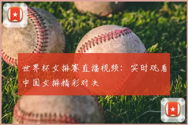 世界杯女排赛直播视频:实时观看中国女排精彩对决