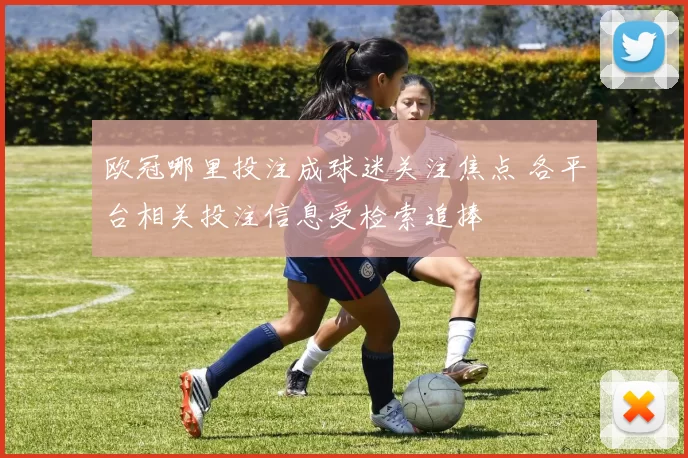 欧冠哪里投注成球迷关注焦点 各平台相关投注信息受检索追捧