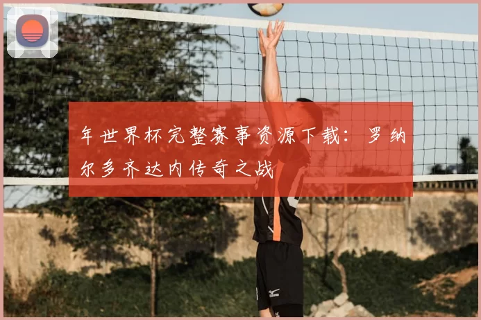 年世界杯完整赛事资源下载:罗纳尔多齐达内传奇之战