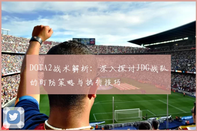 DOTA2战术解析：深入探讨JDG战队的盯防策略与执行技巧